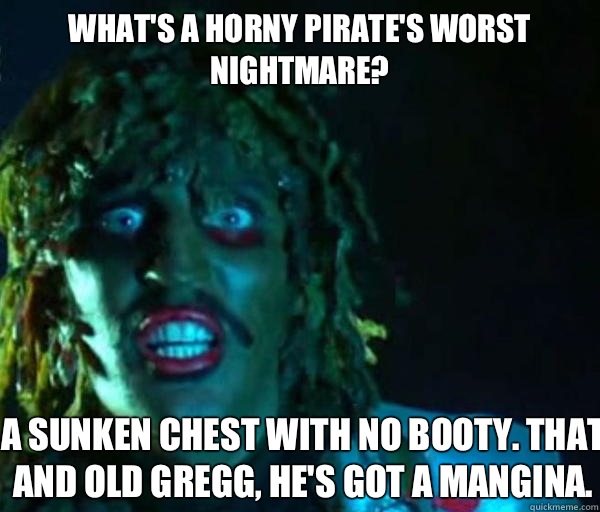 What's a horny pirate's worst nightmare? A SUNKEN CHEST WITH NO BOOTY
