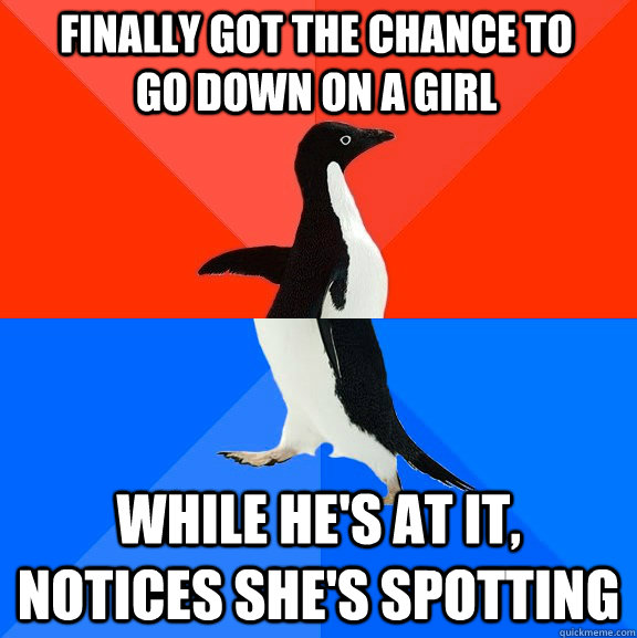 Finally got the chance to go down on a girl while he's at it, notices she's spotting  Socially Awesome Awkward Penguin
