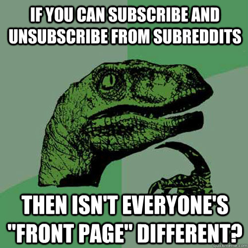 If you can subscribe and unsubscribe from subreddits then isn't everyone's 