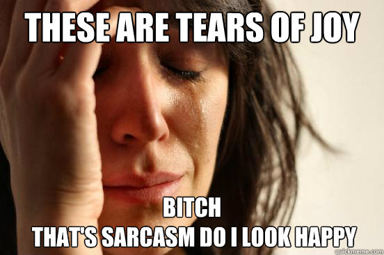 these are tears of joy bitch
 that's sarcasm do i look happy  First World Problems
