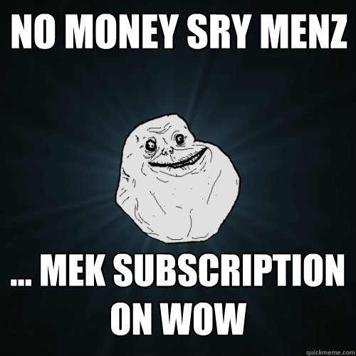 NO MONEY SRY MENZ ... MEK SUBSCRIPTION ON WOW  Forever Alone