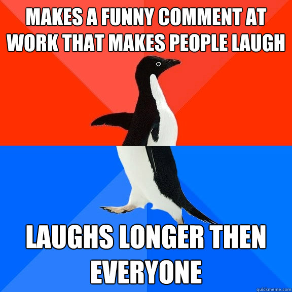 Makes a funny comment at work that makes people laugh laughs longer then everyone - Makes a funny comment at work that makes people laugh laughs longer then everyone  Socially Awesome Awkward Penguin