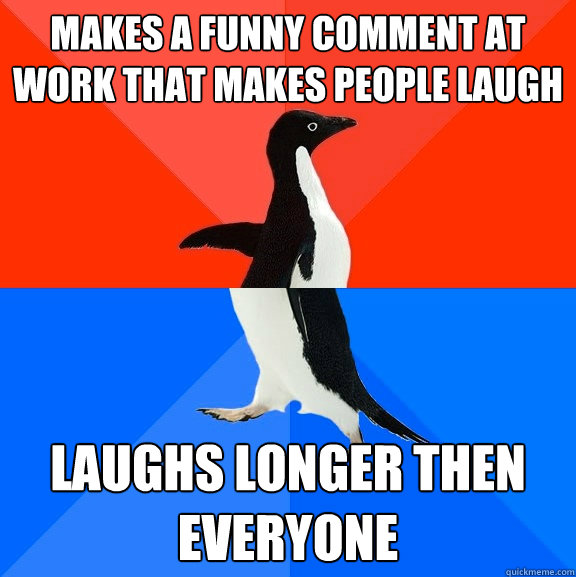 Makes a funny comment at work that makes people laugh laughs longer then everyone  Socially Awesome Awkward Penguin