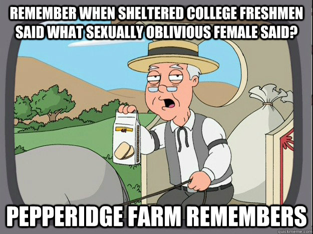 Remember when Sheltered College Freshmen said what sexually oblivious female said? Pepperidge farm remembers  Pepperidge Farm Remembers