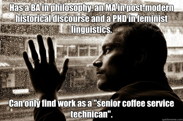 Has a BA in philosophy, an MA in post-modern historical discourse and a PHD in feminist linguistics. Can only find work as a 