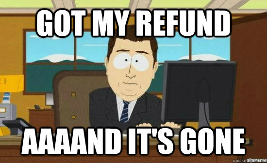got my refund AAAAND it's gone  aaaand its gone