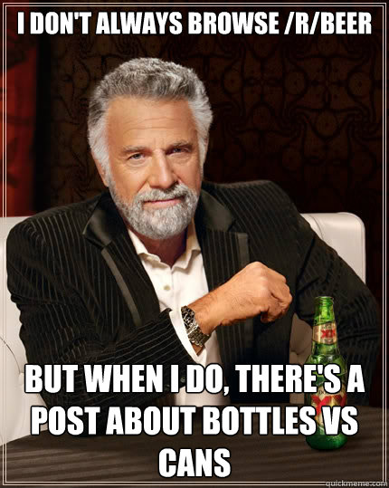 I don't always browse /r/beer But when i do, there's a post about bottles vs cans  The Most Interesting Man In The World