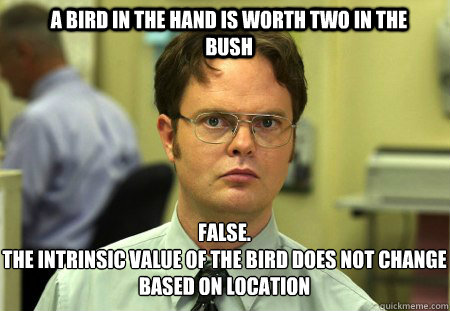 a bird in the hand is worth two in the bush FALSE.  
The intrinsic value of the bird does not change based on location  Schrute