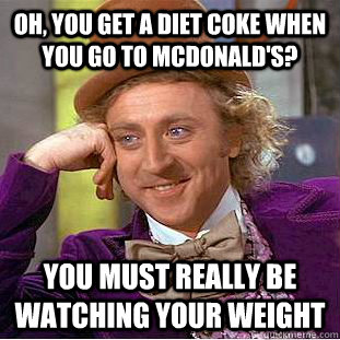Oh, you get a Diet Coke when you go to McDonald's? You must really be watching your weight  Condescending Wonka