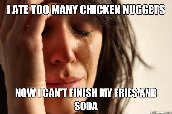 I ate too many chicken nuggets Now I can't finish my fries and soda   First World Problems