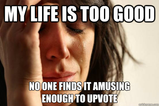 my life is too good no one finds it amusing 
enough to upvote  First World Problems