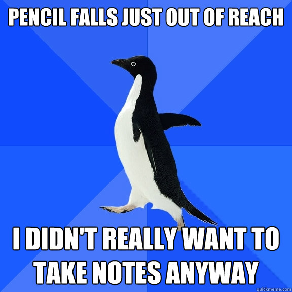 Pencil falls just out of reach I didn't really want to take notes anyway  Socially Awkward Penguin