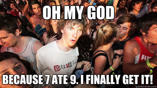 oh my god because 7 ate 9. i finally get it!  Sudden Clarity Clarence
