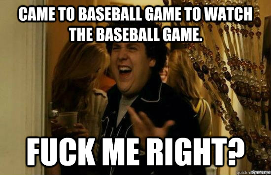 Came to Baseball game to watch the baseball game. Fuck me right? - Came to Baseball game to watch the baseball game. Fuck me right?  superbad