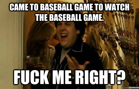 Came to Baseball game to watch the baseball game. Fuck me right?  superbad