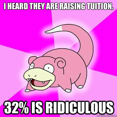 I heard they are raising Tuition. 32% is ridiculous  Slowpoke