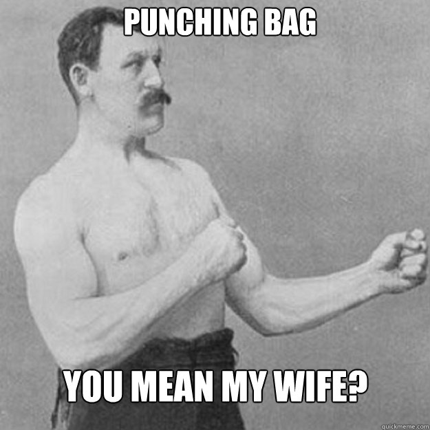 Punching Bag You mean my wife?  overly manly man