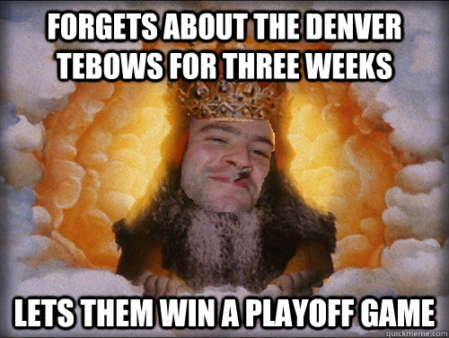 Forgets about the Denver Tebows for three weeks Lets them win a playoff game  