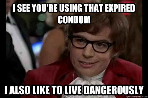 I see you're using that expired condom i also like to live dangerously  Dangerously - Austin Powers