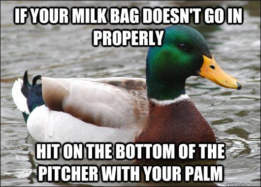 if your milk bag doesn't go in properly hit on the bottom of the pitcher with your palm  Actual Advice Mallard