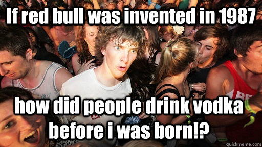 If red bull was invented in 1987 how did people drink vodka before i was born!?  Sudden Clarity Clarence