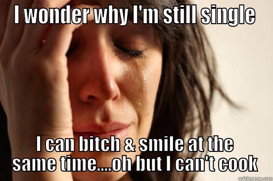 I WONDER WHY I'M STILL SINGLE I CAN BITCH & SMILE AT THE SAME TIME....OH BUT I CAN'T COOK First World Problems