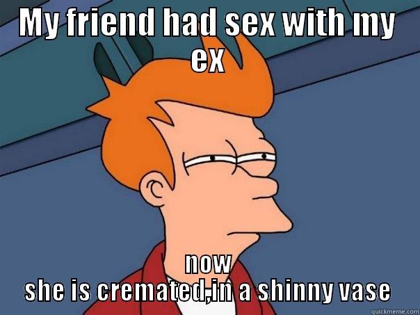 MY FRIEND HAD SEX WITH MY EX NOW SHE IS CREMATED,IN A SHINNY VASE Futurama Fry