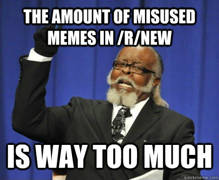 The amount of misused memes in /r/new is way too much  Too Damn High