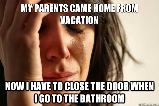 my parents came home from vacation now i have to close the door when i go to the bathroom  First World Problems