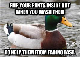 Flip your pants inside out when you wash them to keep them from fading fast.  Good Advice Duck
