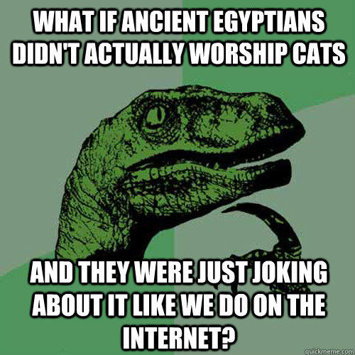 what if ancient Egyptians didn't actually worship cats  and they were just joking about it like we do on the internet?  Philosoraptor