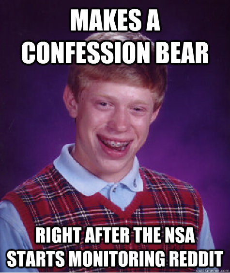 Makes a confession bear Right after the NSA starts monitoring reddit - Makes a confession bear Right after the NSA starts monitoring reddit  Bad Luck Brian