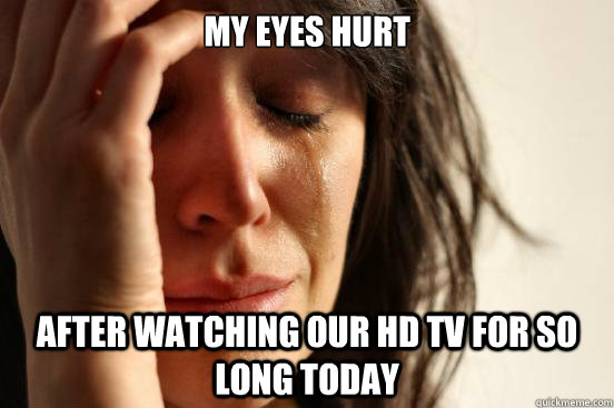 my eyes hurt after watching our hd tv for so long today  First World Problems