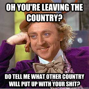 Oh you're leaving the country? Do tell me what other country will put up with your shit? - Oh you're leaving the country? Do tell me what other country will put up with your shit?  Condescending Wonka