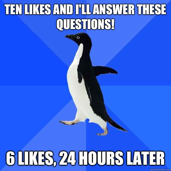 Ten likes and I'll answer these questions! 6 likes, 24 hours later  Socially Awkward Penguin