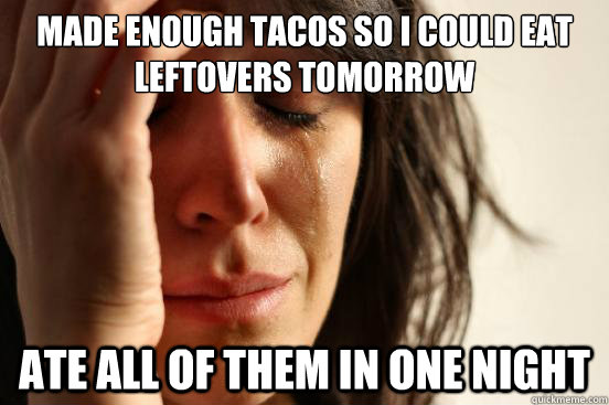 Made enough tacos so I could eat leftovers tomorrow Ate all of them in one night  First World Problems