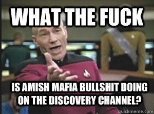 what the fuck is amish mafia bullshit doing on the discovery channel?  Annoyed Picard