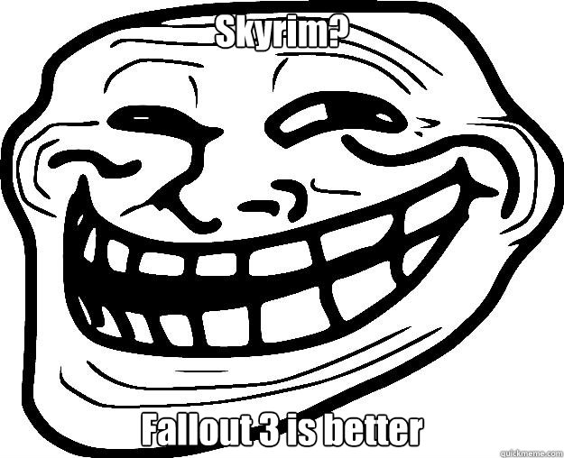 Skyrim? Fallout 3 is better  Trollface