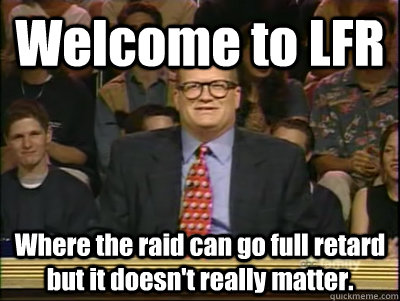 Welcome to LFR Where the raid can go full retard but it doesn't really matter.  Its time to play drew carey