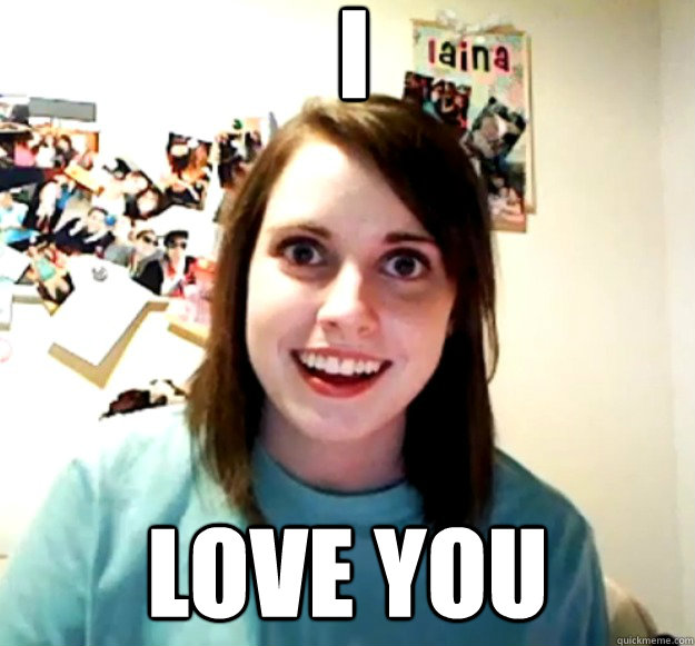I  love you - I  love you  Overly Attached Girlfriend