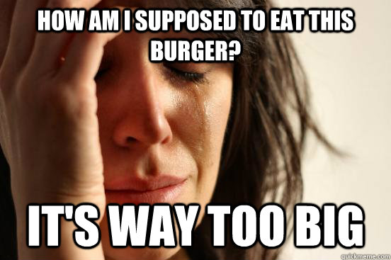 how am i supposed to eat this burger? it's way too big  First World Problems