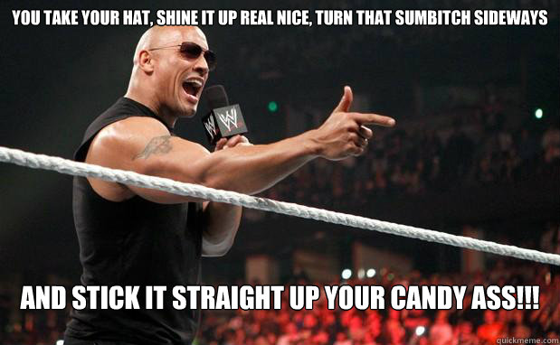 You Take Your Hat, Shine It up real nice, turn that sumbitch sideways  AND STICK IT STRAIGHT UP YOUR CANDY ASS!!!  The Rock It Doesnt Matter