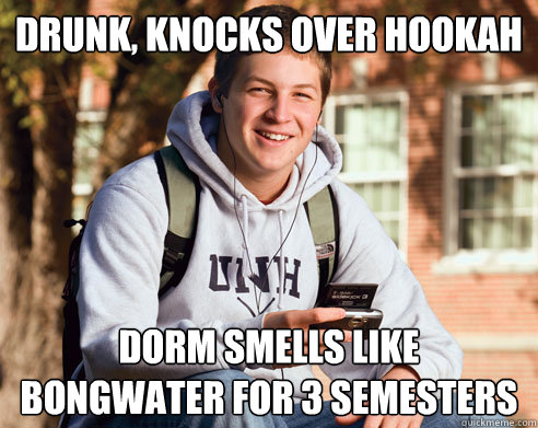 drunk, knocks over hookah dorm smells like bongwater for 3 semesters  College Freshman