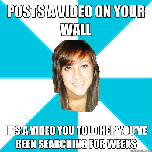 posts a video on your wall it's a video you told her you've been searching for weeks  Pleasant Facebook Girl