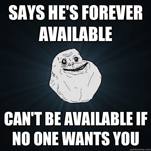 Says he's forever available CAN'T BE AVAILABLE IF NO ONE WANTS YOU  Forever Alone