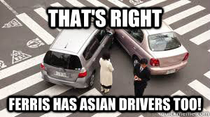 that's right ferris has asian drivers too!  Asian Drivers