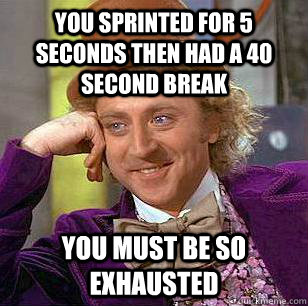 You sprinted for 5 seconds then had a 40 second break You must be so exhausted  Condescending Wonka