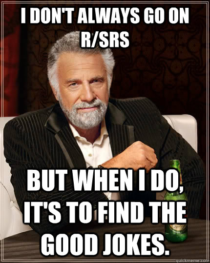 I don't always go on r/SRS but when I do, it's to find the good jokes.  The Most Interesting Man In The World