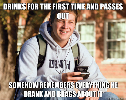Drinks for the first time and passes out somehow remembers everything he drank and brags about it  College Freshman