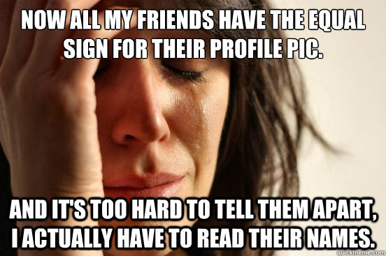 Now all my friends have the equal sign for their profile pic. and it's too hard to tell them apart, I actually have to read their names.  First World Problems